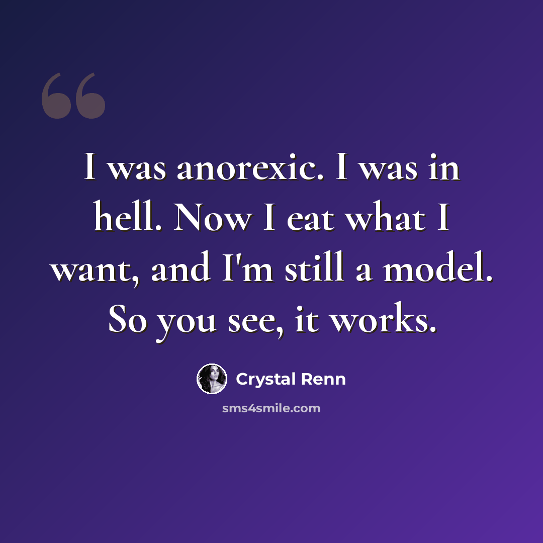 “I was anorexic. I was in hell. Now I eat what I want, and I'm still a model. So you see, it works.” quote by Crystal Renn