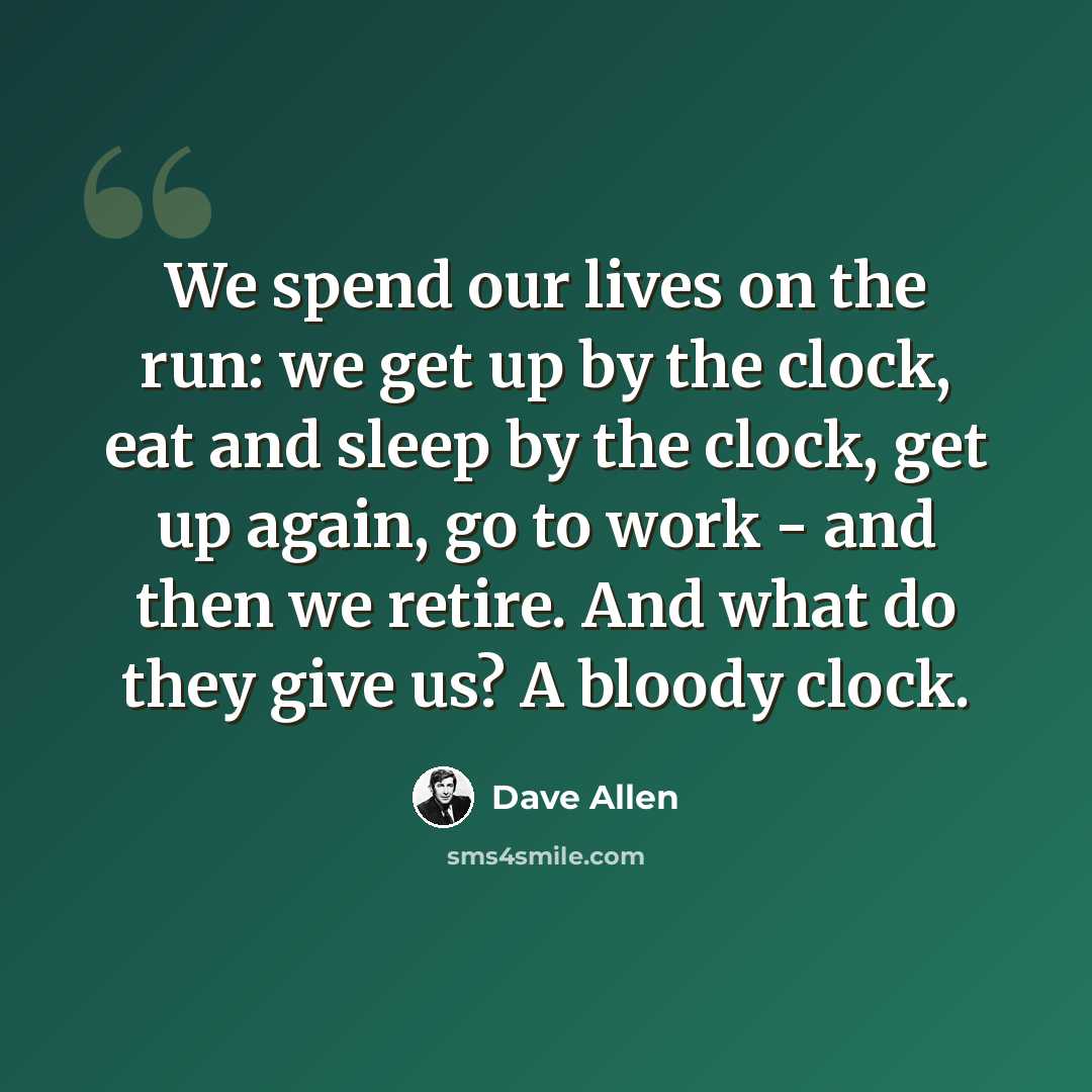 “We spend our lives on the run: we get up by the clock, eat and sleep by the clock, get up again, go to work - and then we retire. And what do they give us? A bloody clock.” quote by Dave Allen