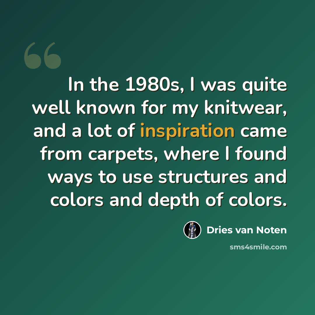 “In the 1980s, I was quite well known for my knitwear, and a lot of inspiration came from carpets, where I found ways to use structures and colors and depth of colors.” quote by Dries van Noten