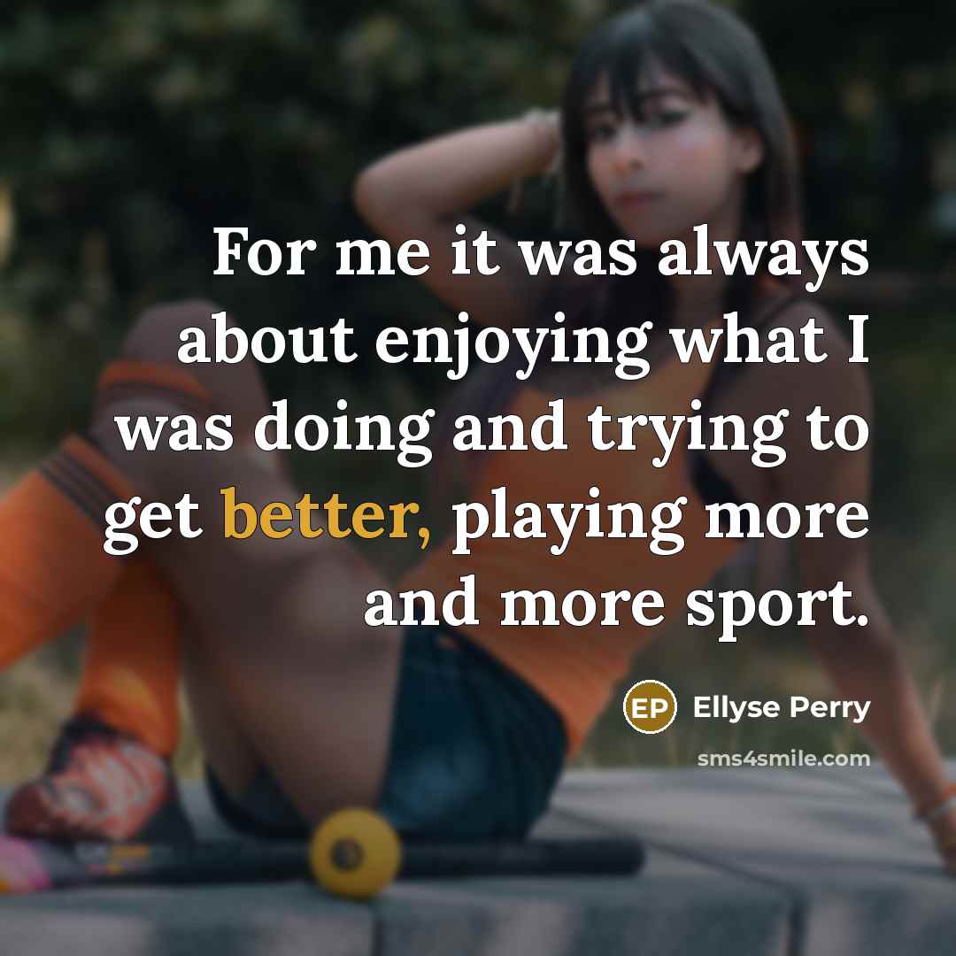 “For me it was always about enjoying what I was doing and trying to get better, playing more and more sport.” quote by Ellyse Perry