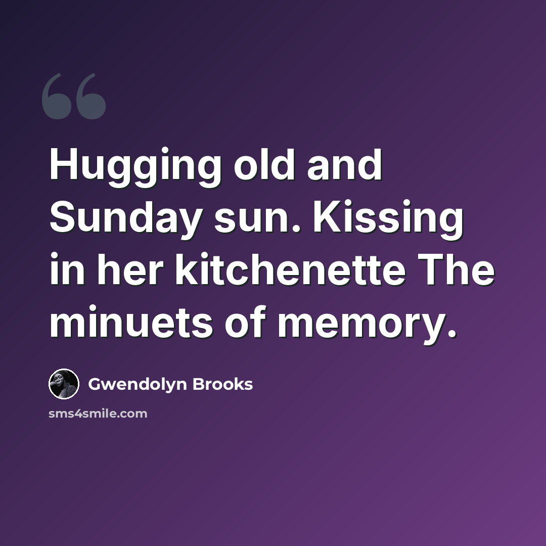 “Hugging old and Sunday sun. Kissing in her kitchenette The minuets of memory.” quote by Gwendolyn Brooks
