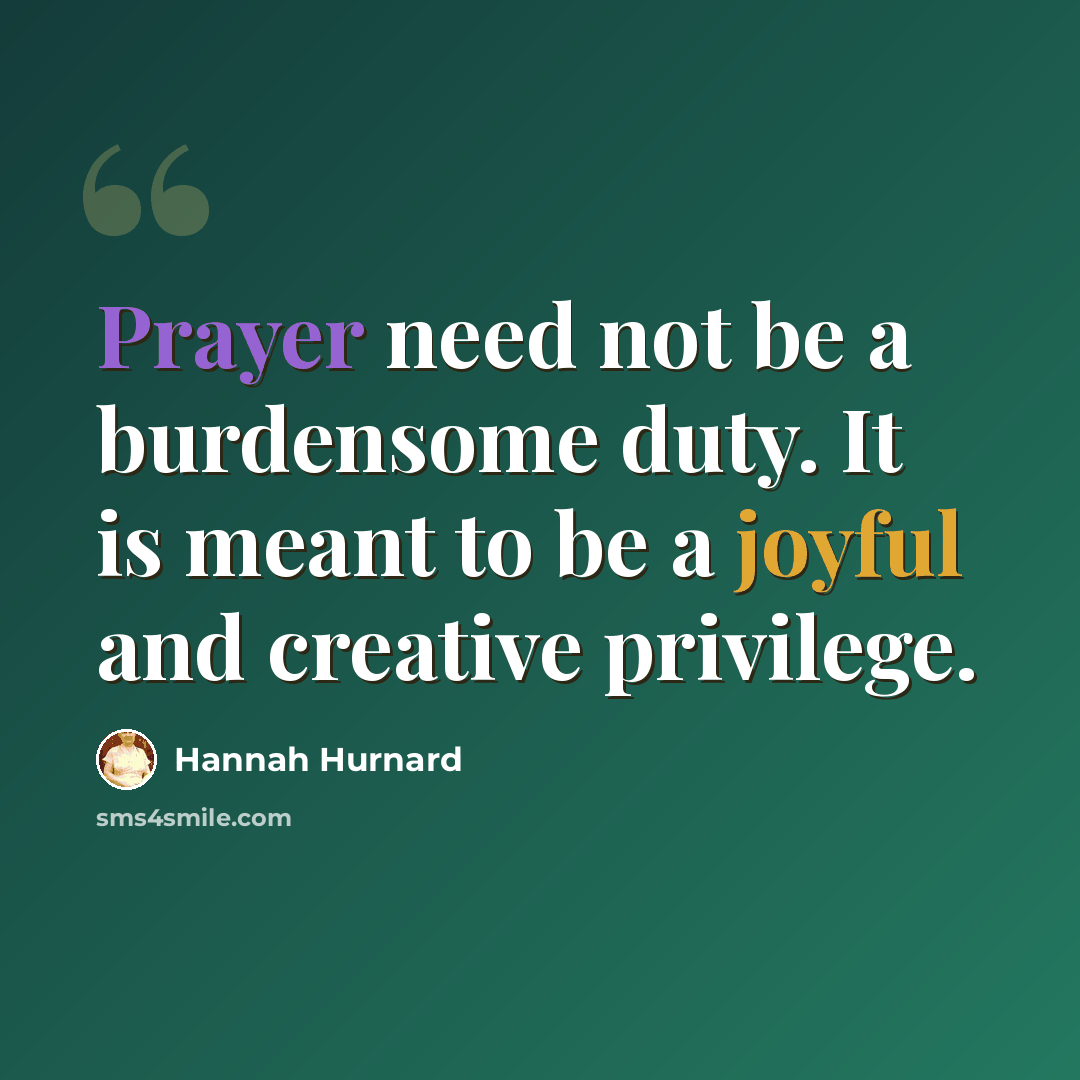 “Prayer need not be a burdensome duty. It is meant to be a joyful and creative privilege.” quote by Hannah Hurnard