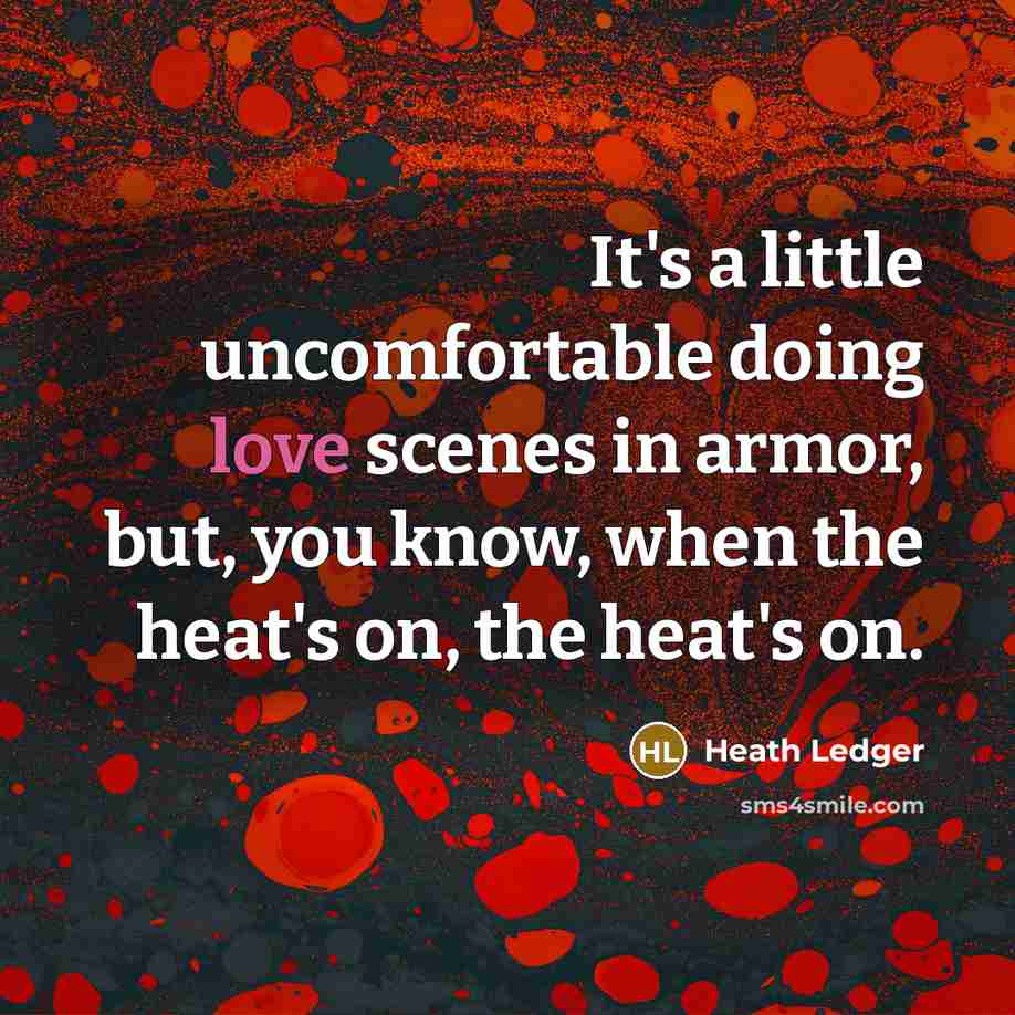 “It's a little uncomfortable doing love scenes in armor, but, you know, when the heat's on, the heat's on.” quote by Heath Ledger