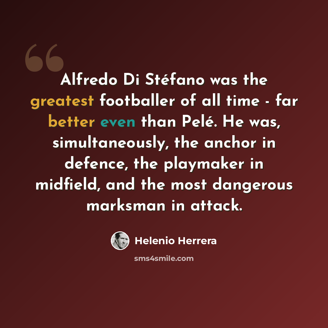 “Alfredo Di Stéfano was the greatest footballer of all time - far better even than Pelé. He was, simultaneously, the anchor in defence, the playmaker in midfield, and the most dangerous marksman in attack.” quote by Helenio Herrera