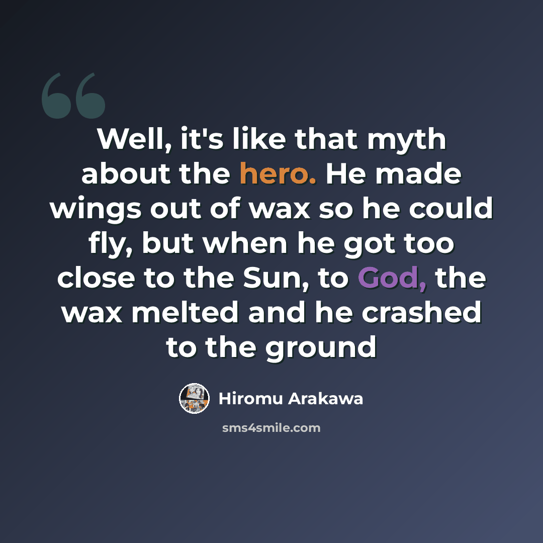 “Well, it's like that myth about the hero. He made wings out of wax so he could fly, but when he got too close to the Sun, to God, the wax melted and he crashed to the ground” quote by Hiromu Arakawa