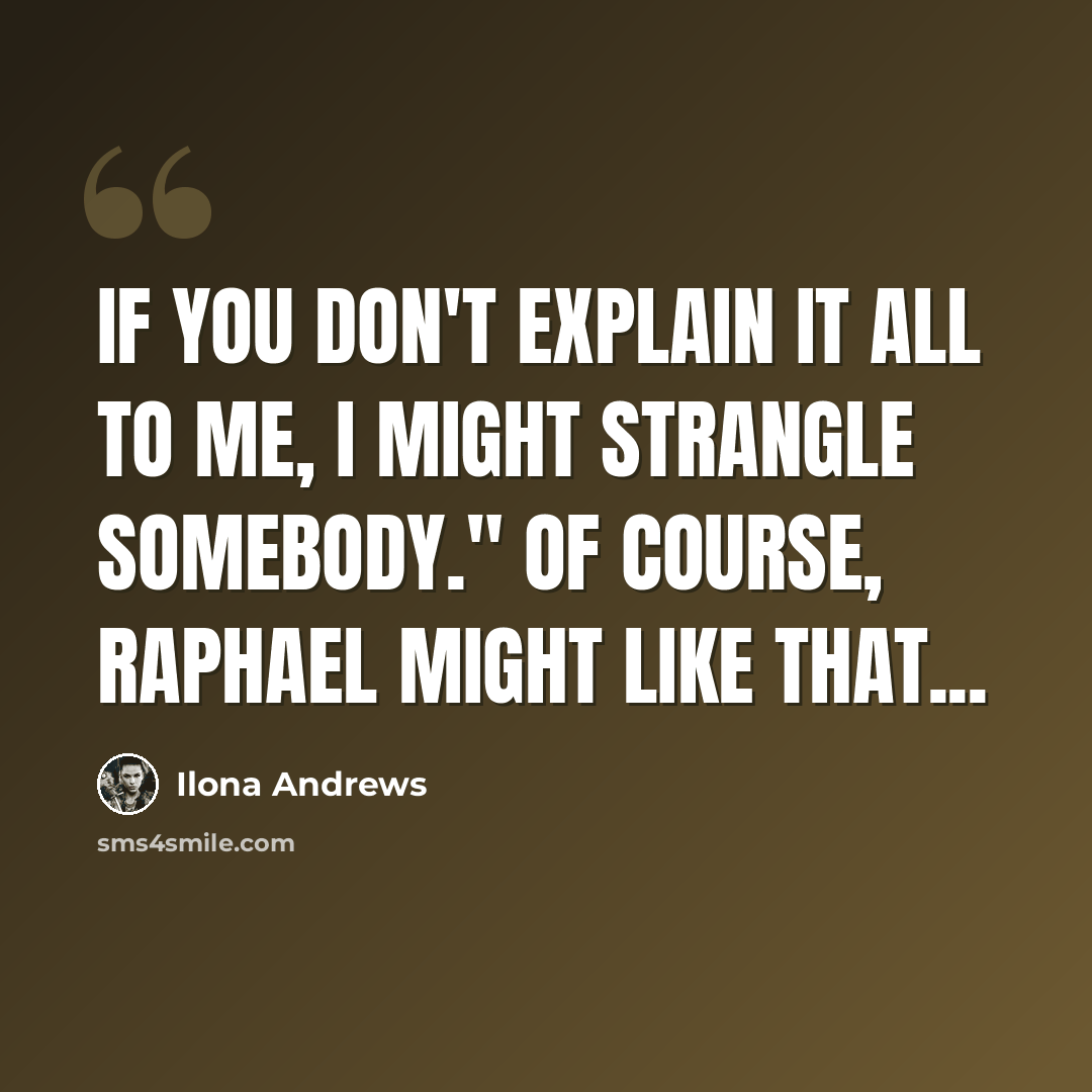 “If you don't explain it all to me, I might strangle somebody." Of course, Raphael might like that...” quote by Ilona Andrews