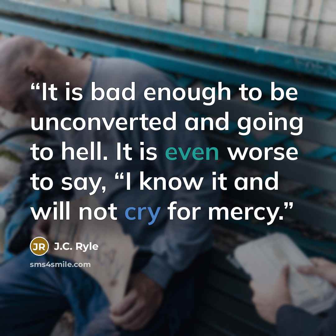 “It is bad enough to be unconverted and going to hell. It is even worse to say, “I know it and will not cry for mercy.” quote by J.C. Ryle