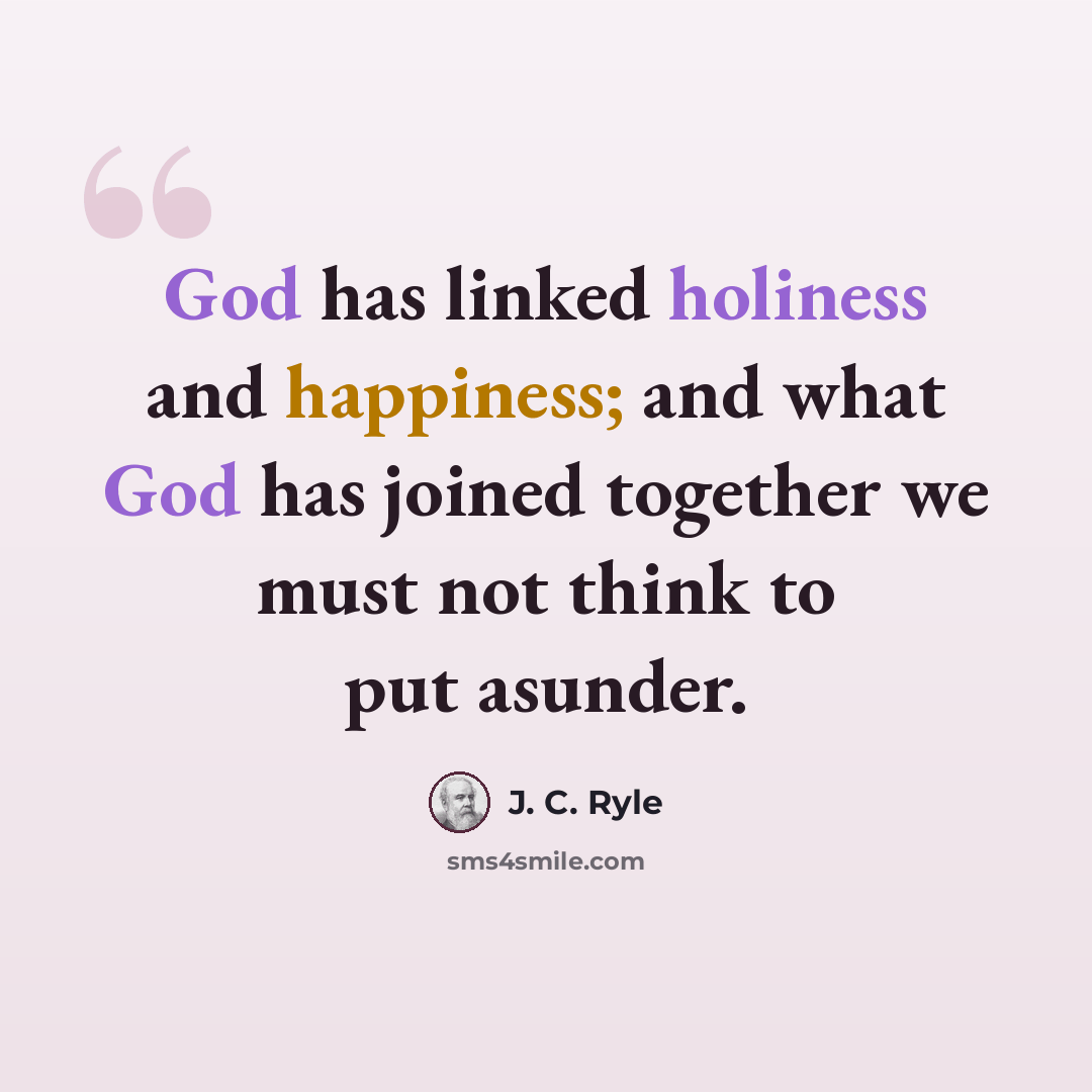 “God has linked holiness and happiness; and what God has joined together we must not think to put asunder.” quote by J. C. Ryle