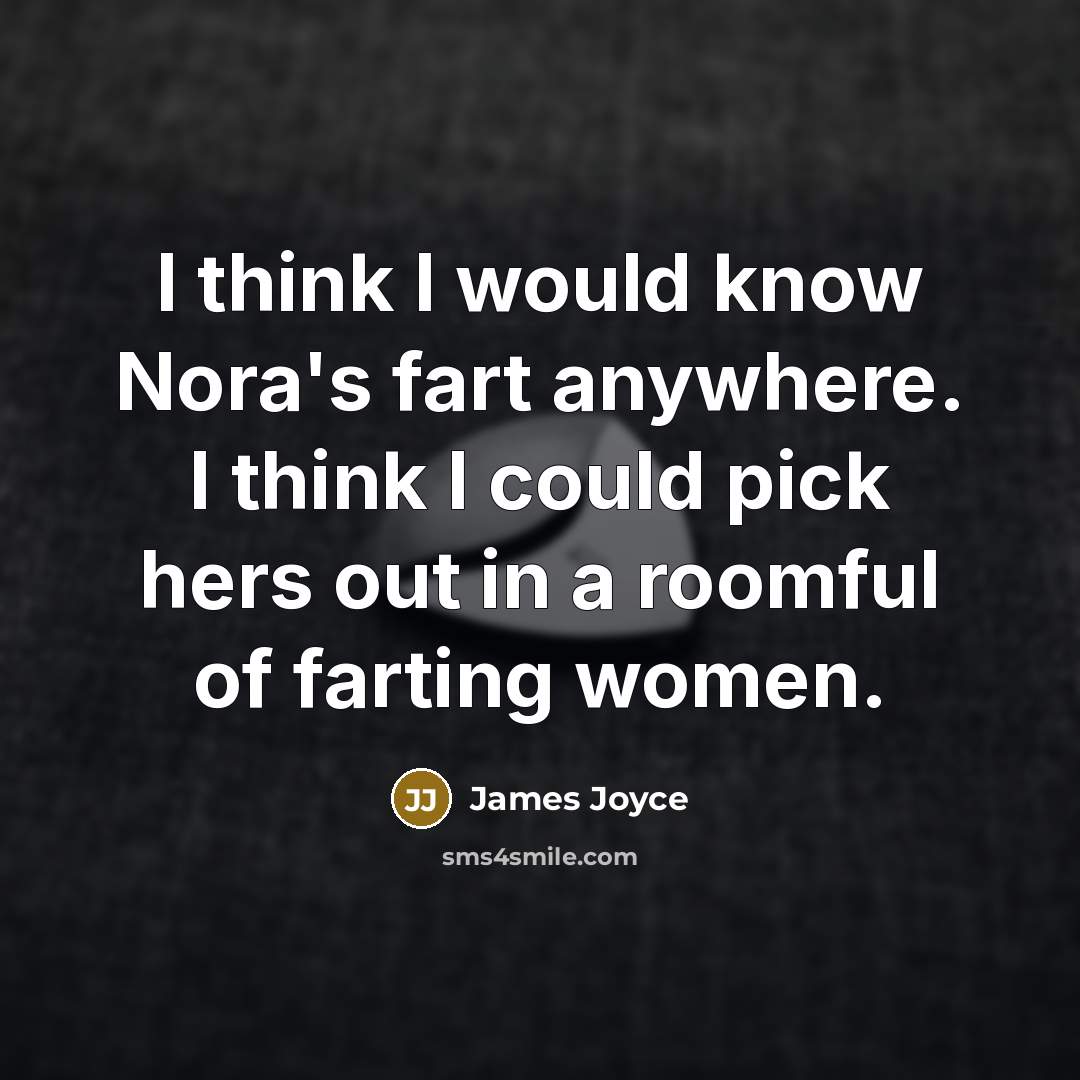 “I think I would know Nora's fart anywhere. I think I could pick hers out in a roomful of farting women.” quote by James Joyce