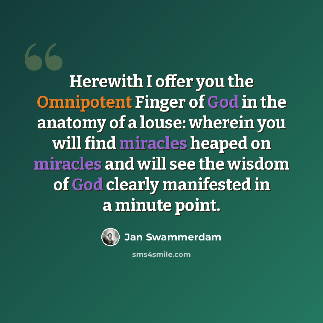 “Herewith I offer you the Omnipotent Finger of God in the anatomy of a louse: wherein you will find miracles heaped on miracles and will see the wisdom of God clearly manifested in a minute point.” quote by Jan Swammerdam