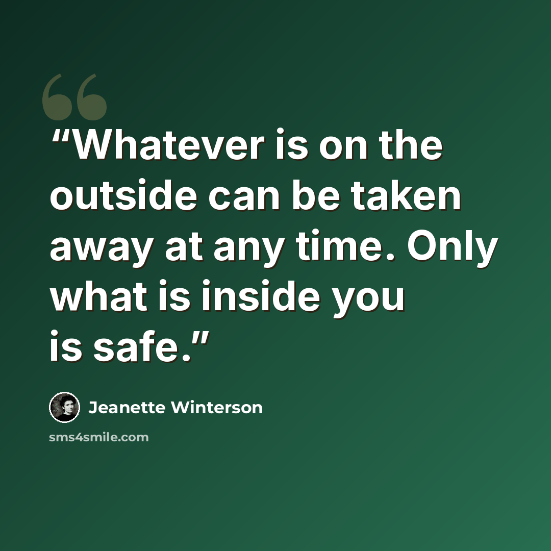 “Whatever is on the outside can be taken away at any time. Only what is inside you is safe.” quote by Jeanette Winterson