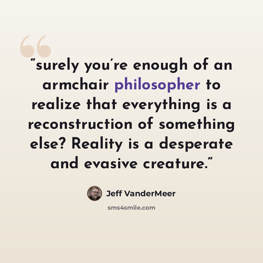 “surely you’re enough of an armchair philosopher to realize that everything is a reconstruction of something else? Reality is a desperate and evasive creature.” quote by Jeff VanderMeer