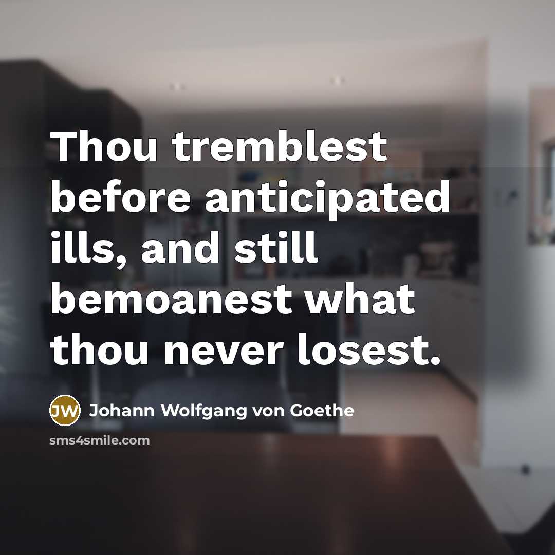“Thou tremblest before anticipated ills, and still bemoanest what thou never losest.” quote by Johann Wolfgang von Goethe