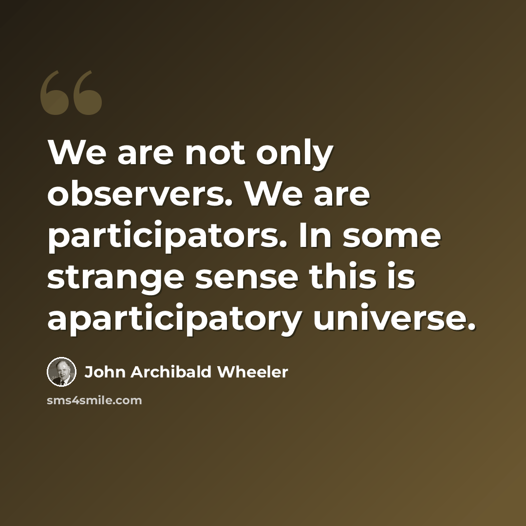 “We are not only observers. We are participators. In some strange sense this is aparticipatory universe.” quote by John Archibald Wheeler