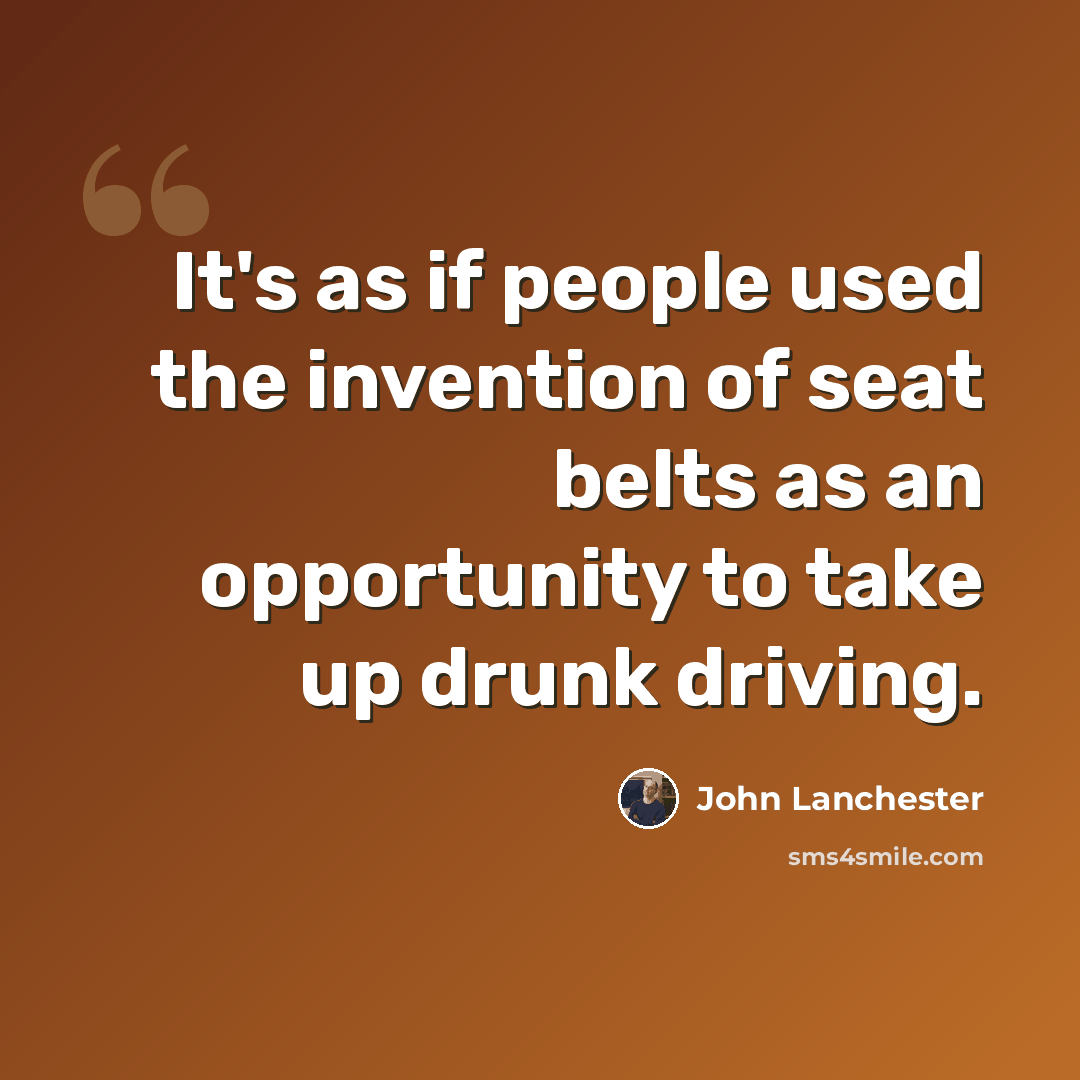 “It's as if people used the invention of seat belts as an opportunity to take up drunk driving.” quote by John Lanchester