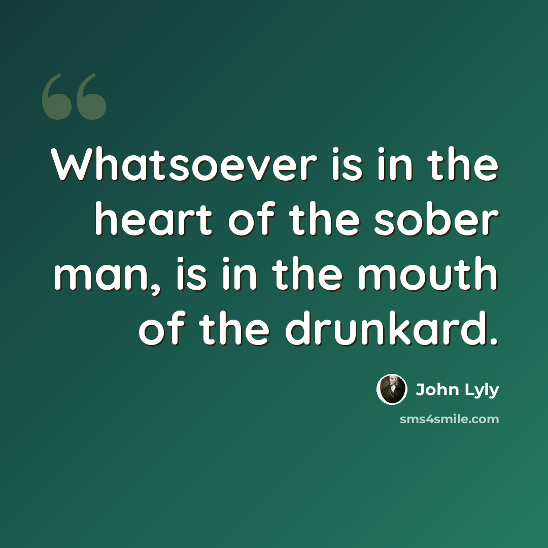 “Whatsoever is in the heart of the sober man, is in the mouth of the drunkard.” quote by John Lyly