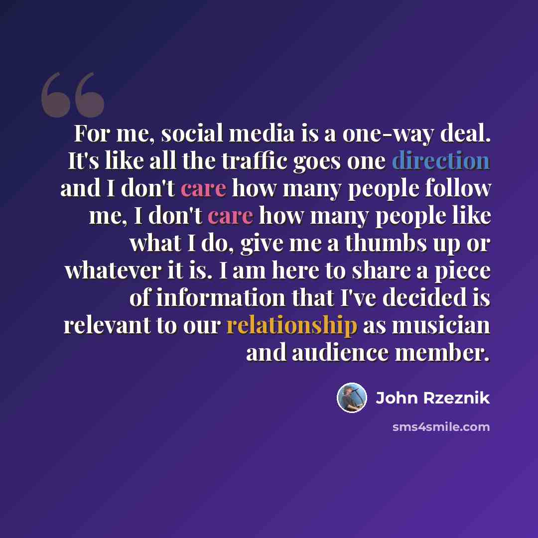 “For me, social media is a one-way deal. It's like all the traffic goes one direction and I don't care how many people follow me, I don't care how many people like what I do, give me a thumbs up or whatever it is. I am here to share a piece of information that I've decided is relevant to our…” quote by John Rzeznik