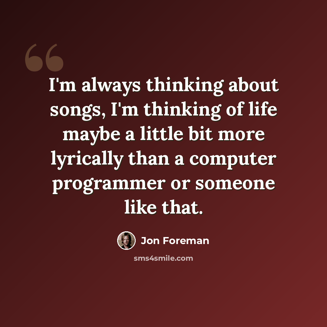 “I'm always thinking about songs, I'm thinking of life maybe a little bit more lyrically than a computer programmer or someone like that.” quote by Jon Foreman