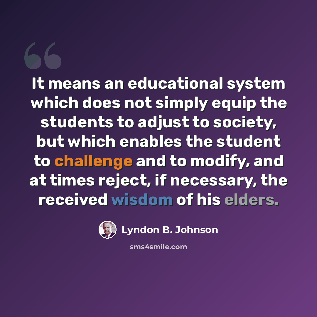 “It means an educational system which does not simply equip the students to adjust to society, but which enables the student to challenge and to modify, and at times reject, if necessary, the received wisdom of his elders.” quote by Lyndon B. Johnson