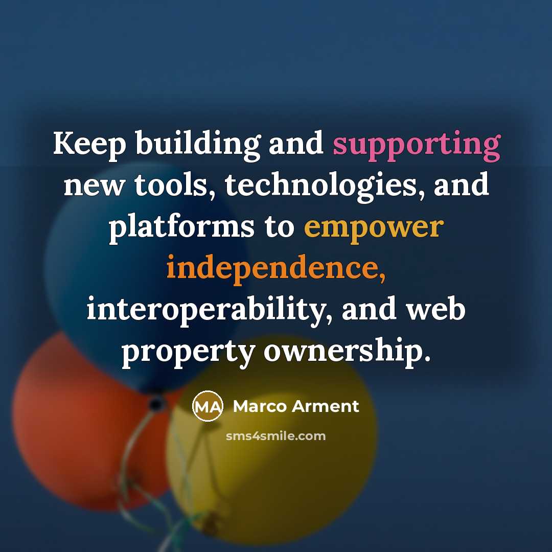 “Keep building and supporting new tools, technologies, and platforms to empower independence, interoperability, and web property ownership.” quote by Marco Arment