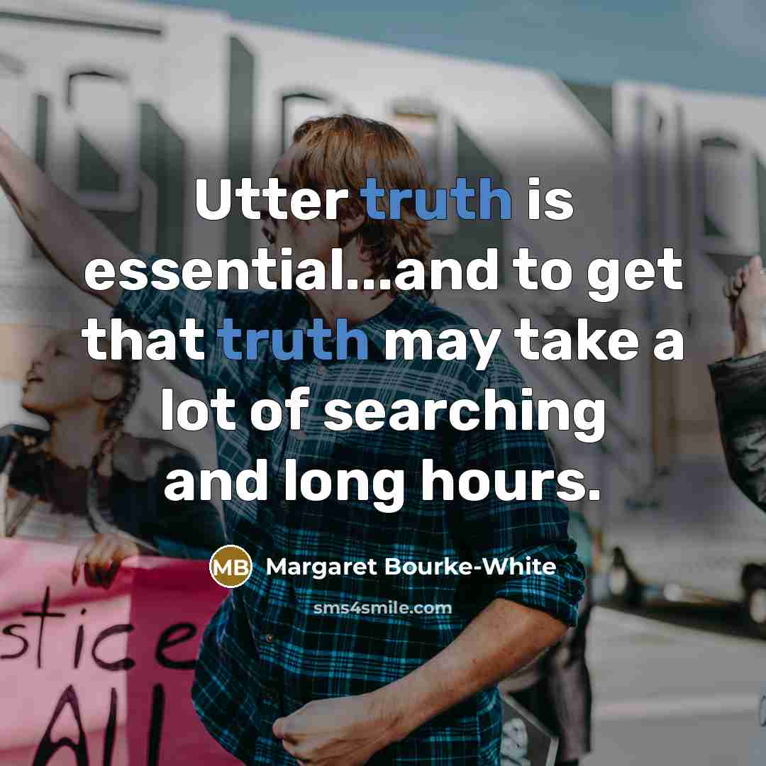 “Utter truth is essential...and to get that truth may take a lot of searching and long hours.” quote by Margaret Bourke-White