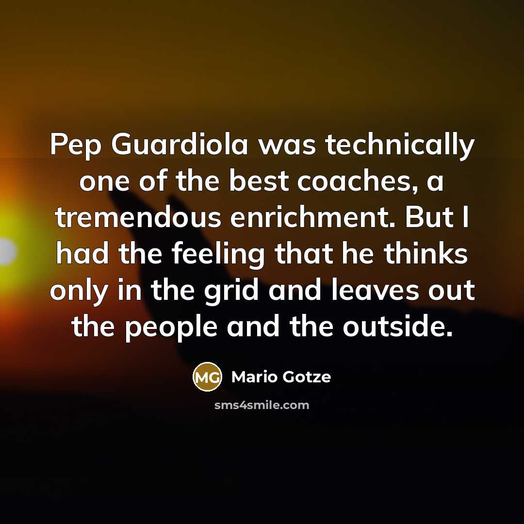 “Pep Guardiola was technically one of the best coaches, a tremendous enrichment. But I had the feeling that he thinks only in the grid and leaves out the people and the outside.” quote by Mario Gotze