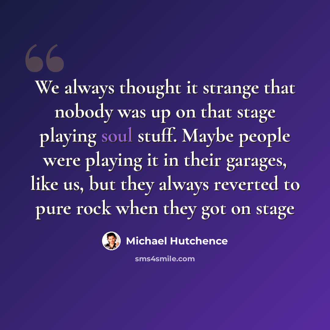 “We always thought it strange that nobody was up on that stage playing soul stuff. Maybe people were playing it in their garages, like us, but they always reverted to pure rock when they got on stage” quote by Michael Hutchence
