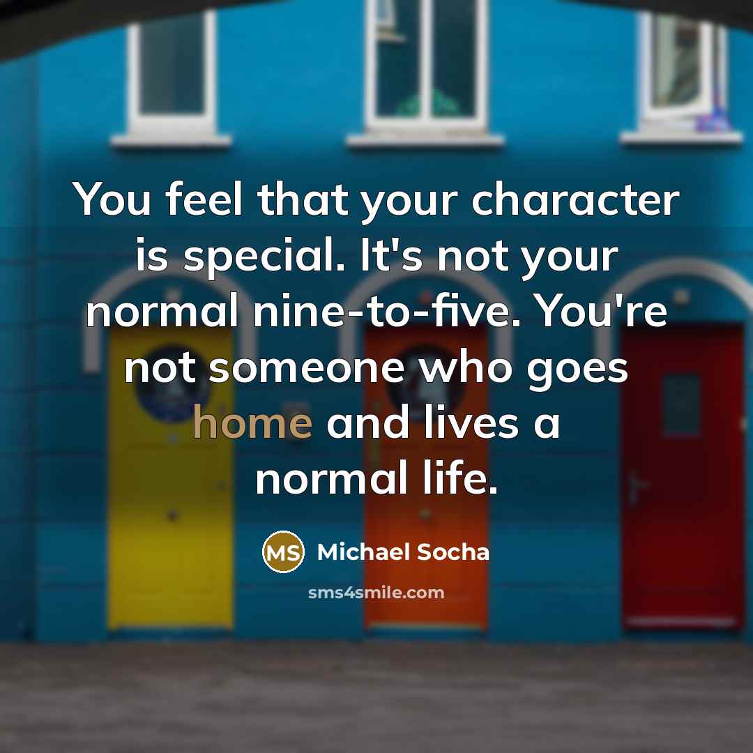 “You feel that your character is special. It's not your normal nine-to-five. You're not someone who goes home and lives a normal life.” quote by Michael Socha
