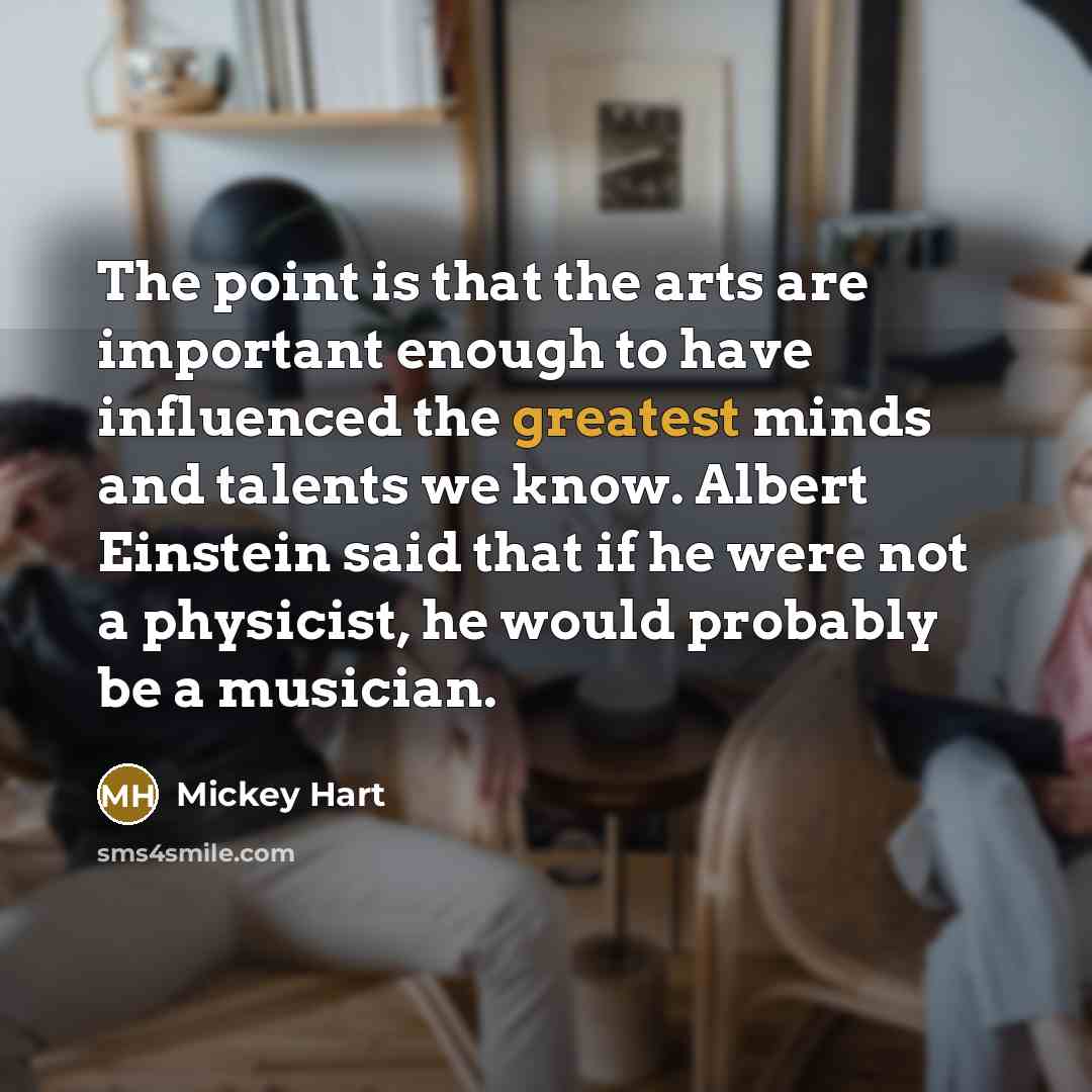 “The point is that the arts are important enough to have influenced the greatest minds and talents we know. Albert Einstein said that if he were not a physicist, he would probably be a musician.” quote by Mickey Hart