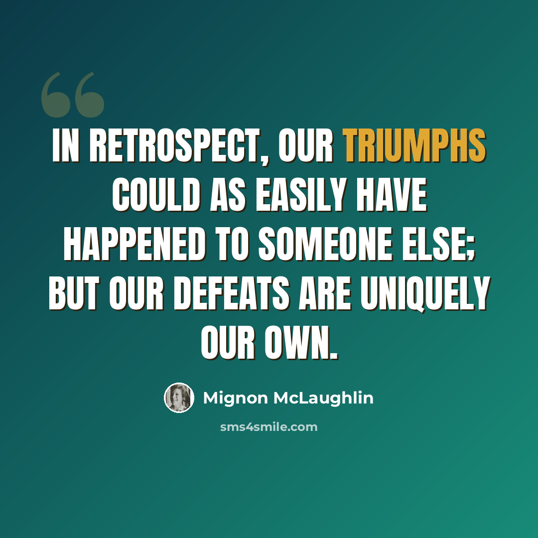 “In retrospect, our triumphs could as easily have happened to someone else; but our defeats are uniquely our own.” quote by Mignon McLaughlin