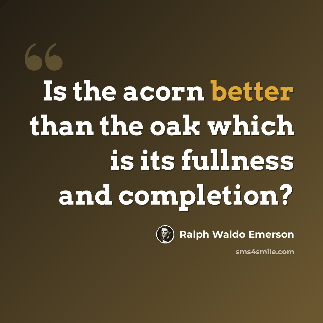 “Is the acorn better than the oak which is its fullness and completion?” quote by Ralph Waldo Emerson