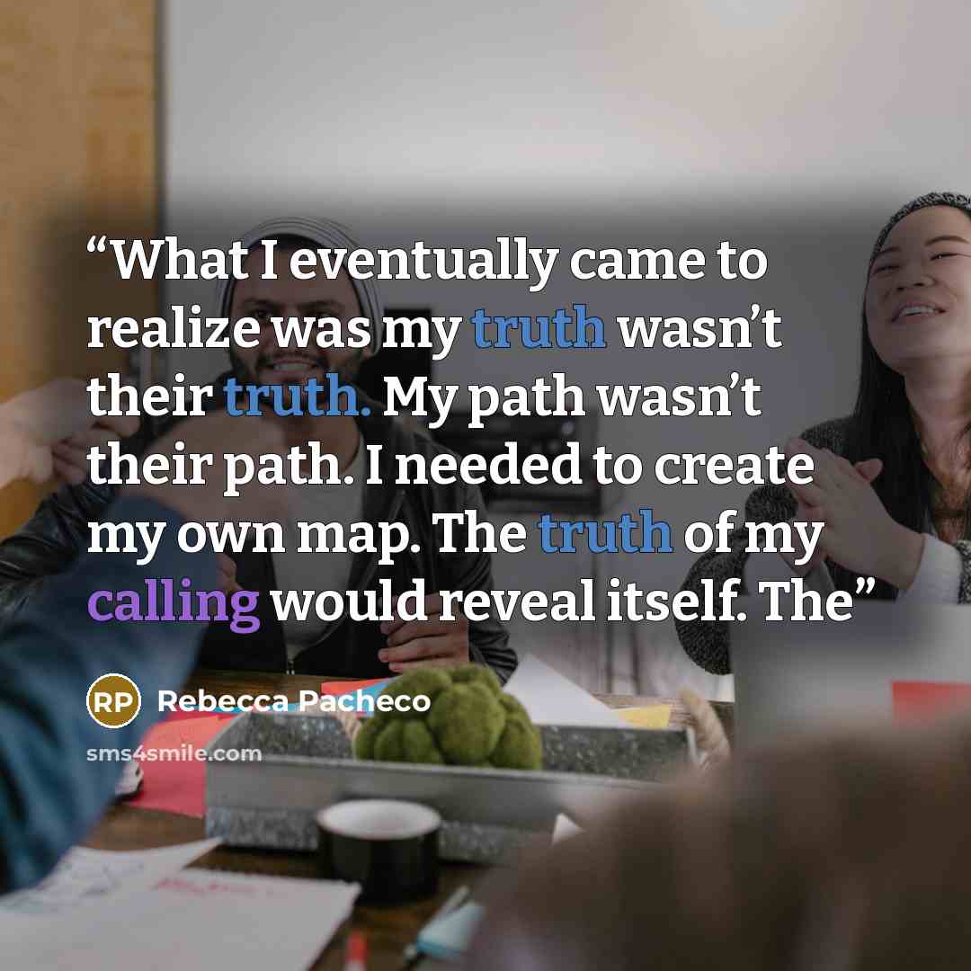 “What I eventually came to realize was my truth wasn’t their truth. My path wasn’t their path. I needed to create my own map. The truth of my calling would reveal itself. The” quote by Rebecca Pacheco