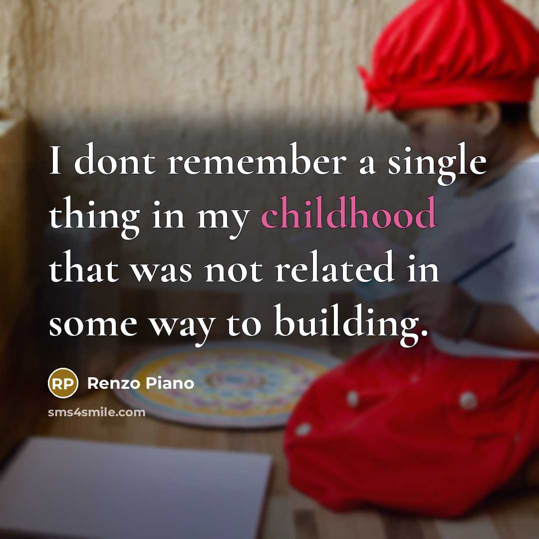 “I dont remember a single thing in my childhood that was not related in some way to building.” quote by Renzo Piano