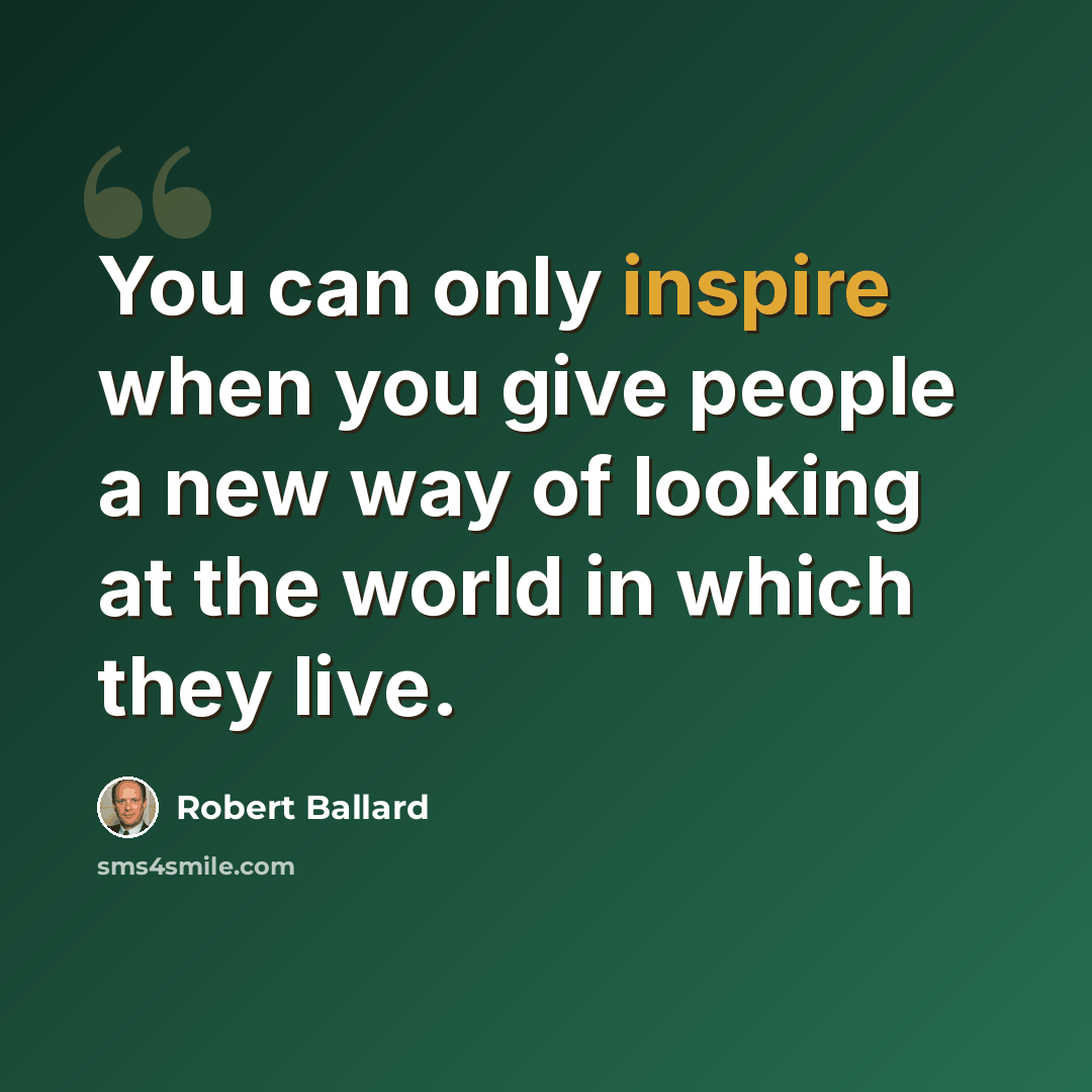 “You can only inspire when you give people a new way of looking at the world in which they live.” quote by Robert Ballard