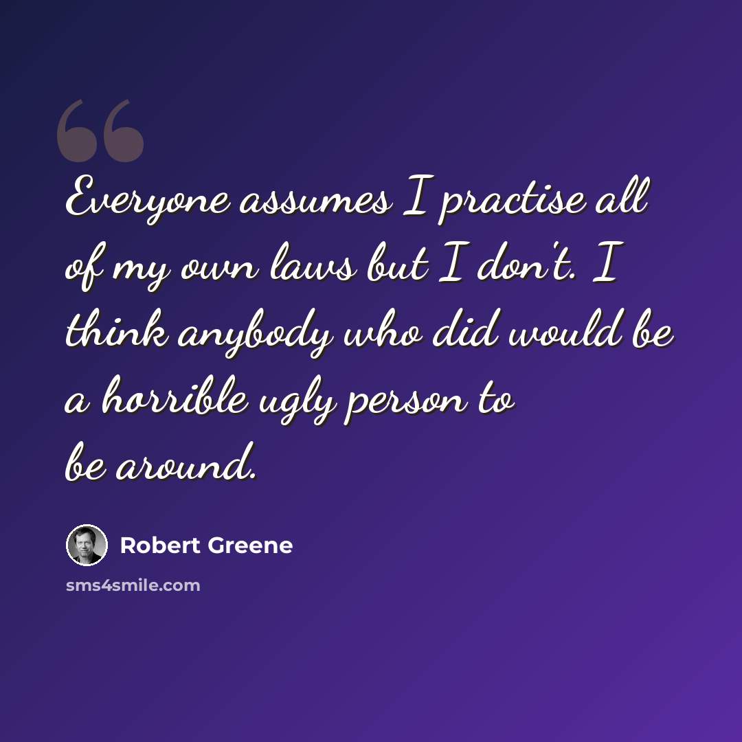“Everyone assumes I practise all of my own laws but I don't. I think anybody who did would be a horrible ugly person to be around.” quote by Robert Greene