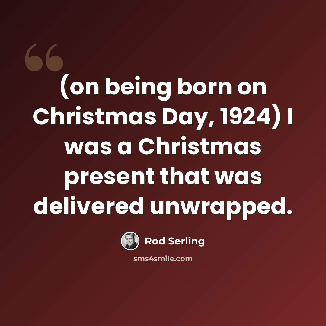 “(on being born on Christmas Day, 1924) I was a Christmas present that was delivered unwrapped.” quote by Rod Serling