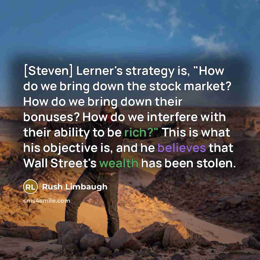 “[Steven] Lerner's strategy is, "How do we bring down the stock market? How do we bring down their bonuses? How do we interfere with their ability to be rich?" This is what his objective is, and he believes that Wall Street's wealth has been stolen.” quote by Rush Limbaugh