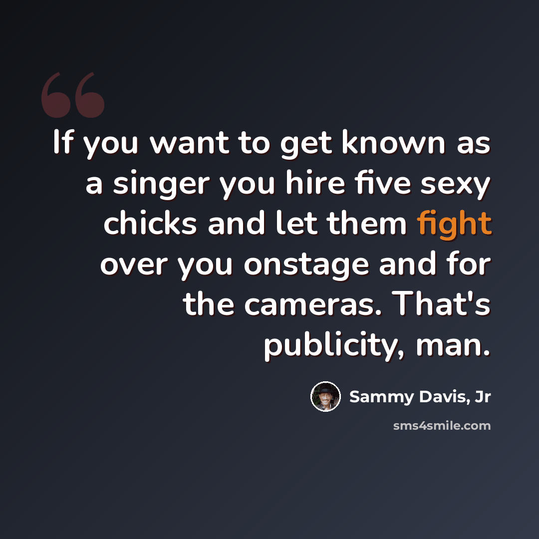 “If you want to get known as a singer you hire five sexy chicks and let them fight over you onstage and for the cameras. That's publicity, man.” quote by Sammy Davis, Jr