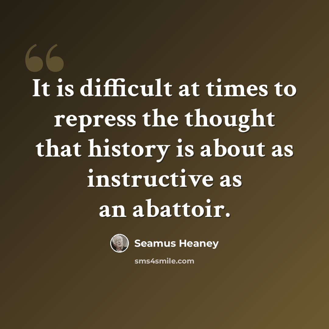 “It is difficult at times to repress the thought that history is about as instructive as an abattoir.” quote by Seamus Heaney
