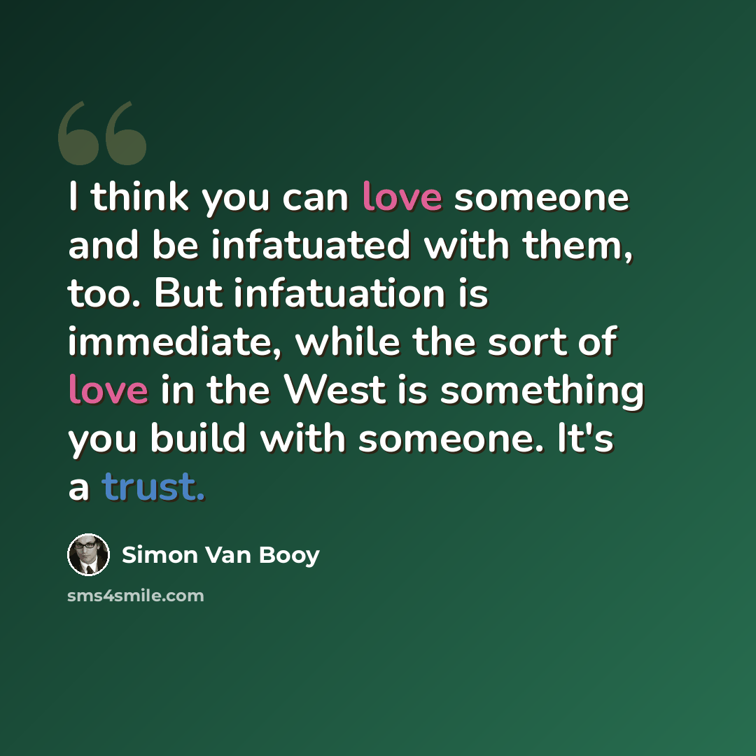 “I think you can love someone and be infatuated with them, too. But infatuation is immediate, while the sort of love in the West is something you build with someone. It's a trust.” quote by Simon Van Booy