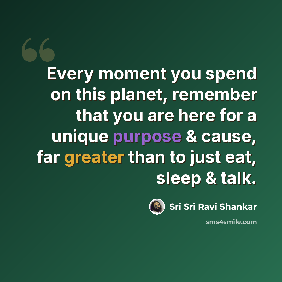 “Every moment you spend on this planet, remember that you are here for a unique purpose & cause, far greater than to just eat, sleep & talk.” quote by Sri Sri Ravi Shankar