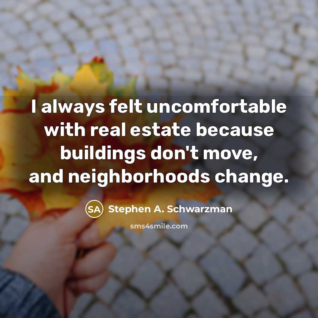 “I always felt uncomfortable with real estate because buildings don't move, and neighborhoods change.” quote by Stephen A. Schwarzman