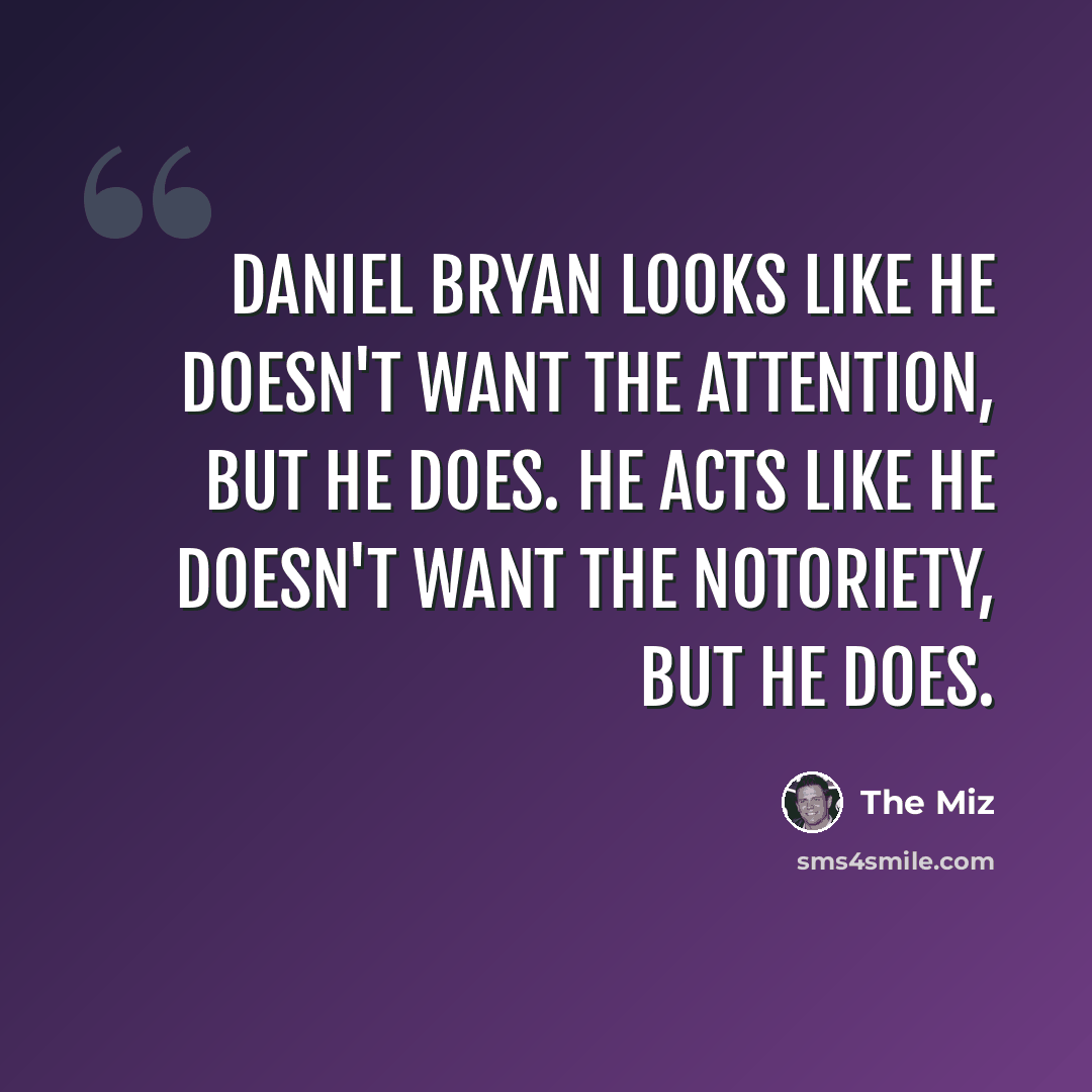 “Daniel Bryan looks like he doesn't want the attention, but he does. He acts like he doesn't want the notoriety, but he does.” quote by The Miz