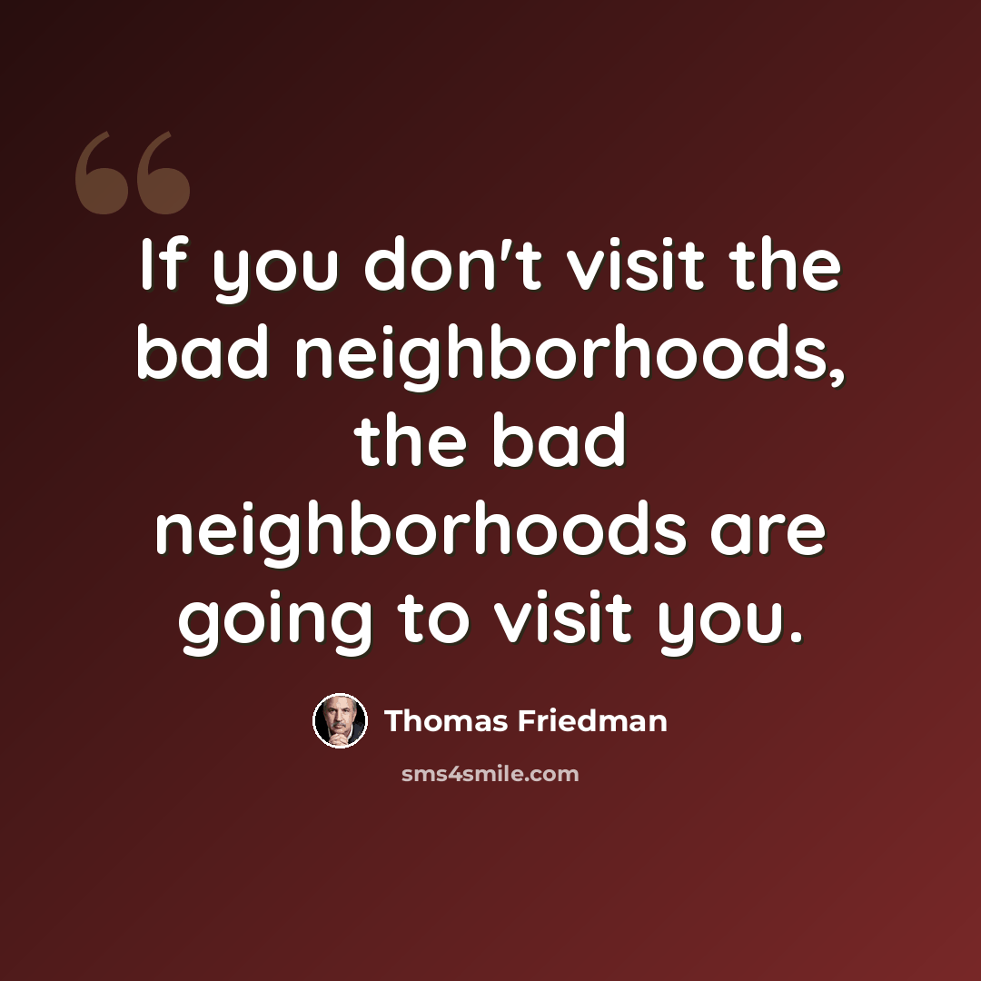 “If you don't visit the bad neighborhoods, the bad neighborhoods are going to visit you.” quote by Thomas Friedman
