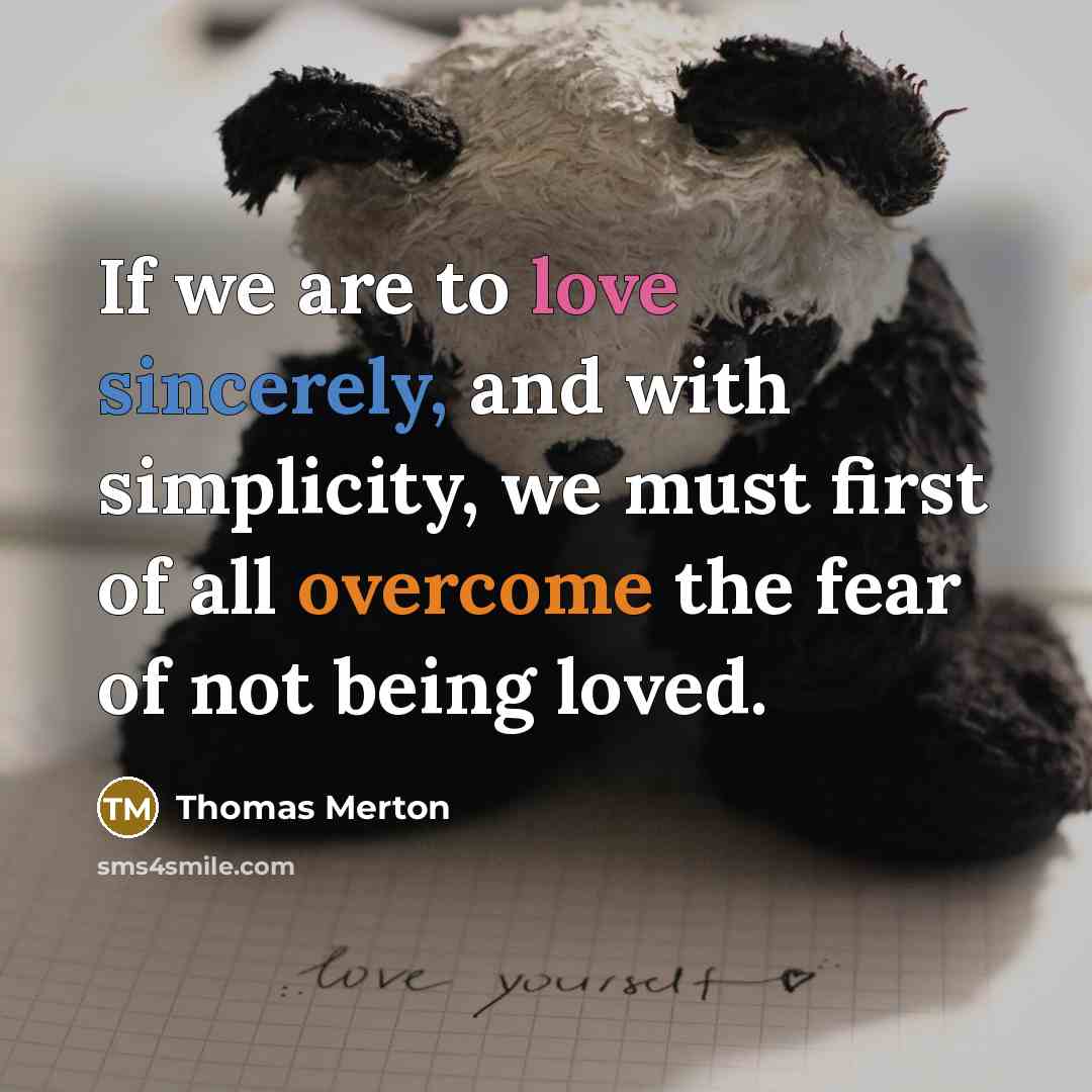 “If we are to love sincerely, and with simplicity, we must first of all overcome the fear of not being loved.” quote by Thomas Merton