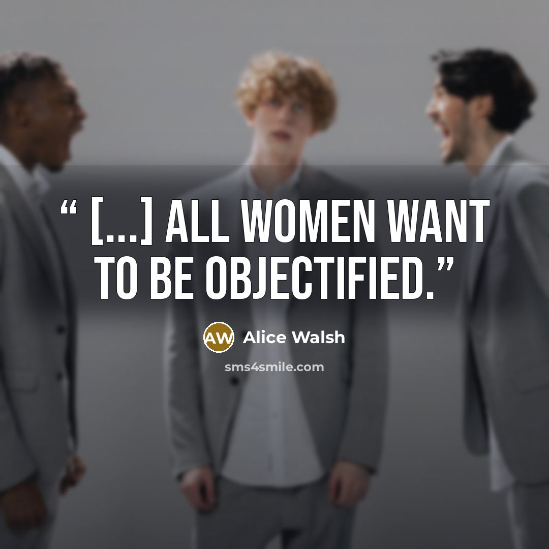 “[...] all women want to be objectified.” quote by Alice Walsh