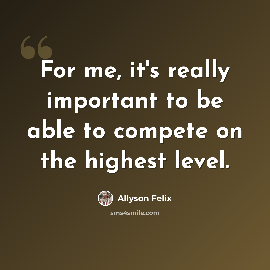 “For me, it's really important to be able to compete on the highest level.” quote by Allyson Felix