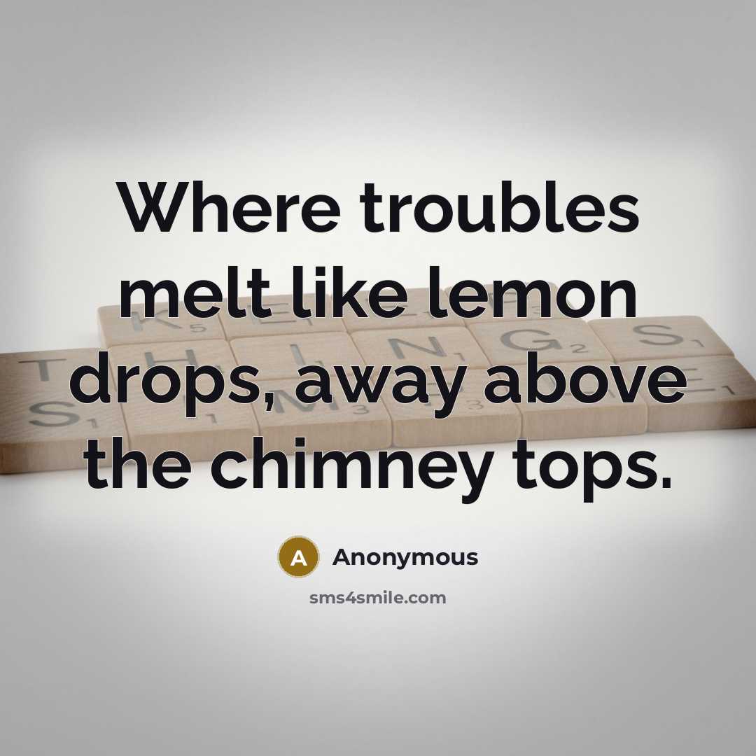 “Where troubles melt like lemon drops, away above the chimney tops.” quote by Anonymous