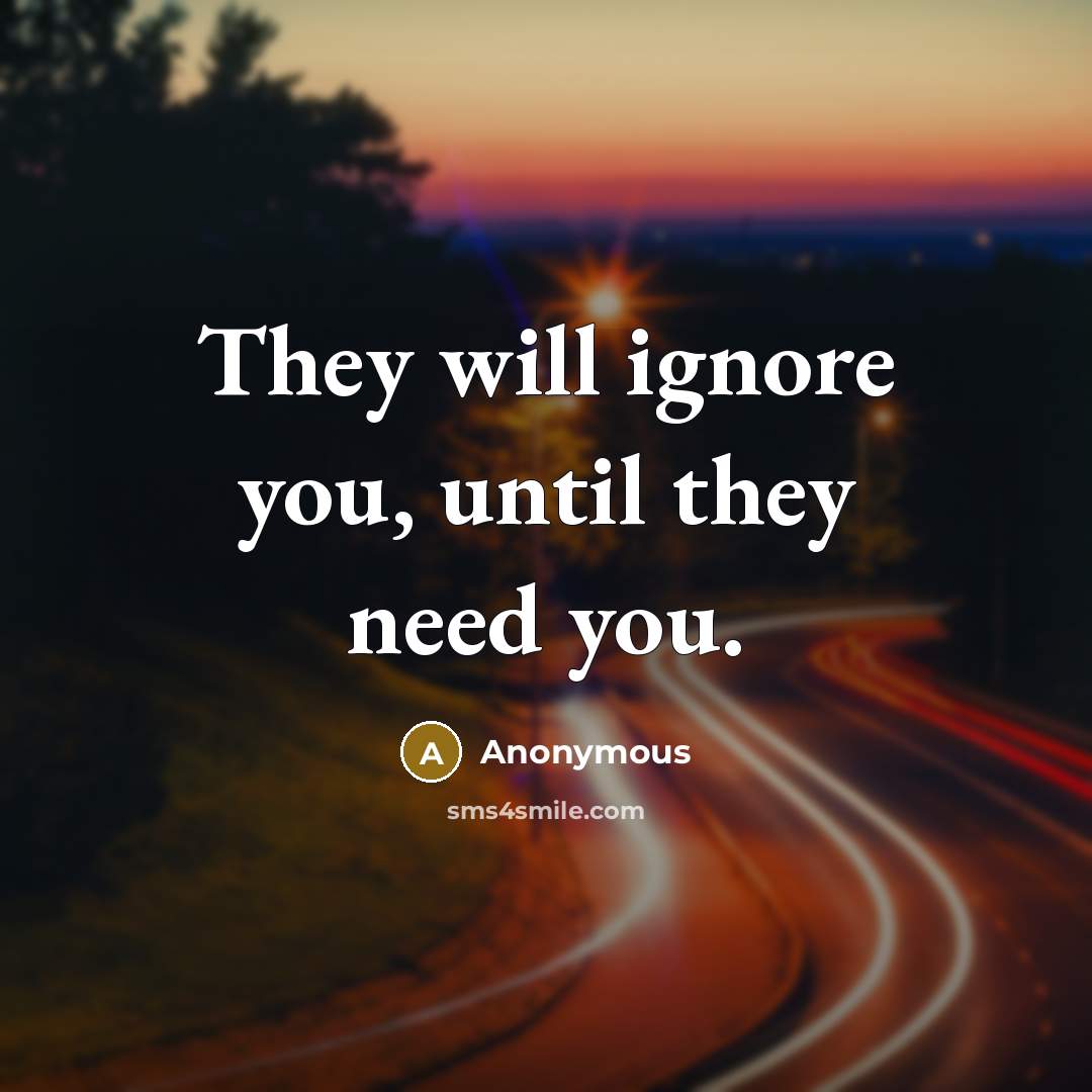 “They will ignore you, until they need you.” quote by Anonymous