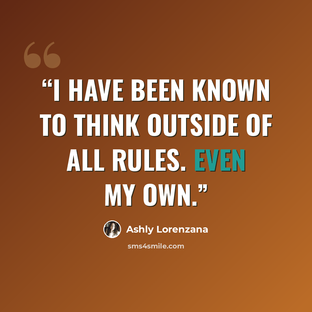 “I have been known to think outside of all rules. Even my own.” quote by Ashly Lorenzana